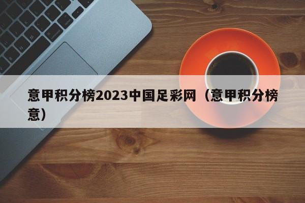 意甲积分榜2023中国足彩网（意甲积分榜意）